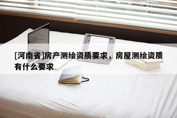 [河南省]房產測繪資質要求，房屋測繪資質有什么要求