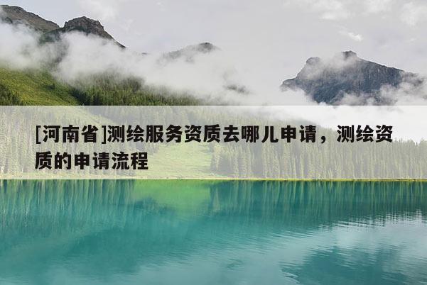 [河南省]測(cè)繪服務(wù)資質(zhì)去哪兒申請(qǐng)，測(cè)繪資質(zhì)的申請(qǐng)流程