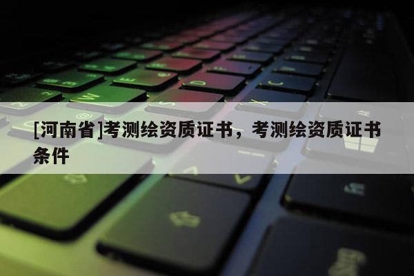 [河南省]考測繪資質證書，考測繪資質證書條件