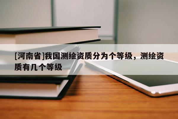 [河南省]我國測繪資質分為個等級，測繪資質有幾個等級