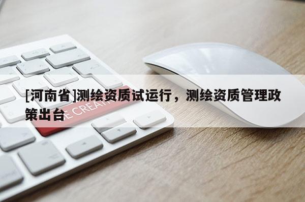 [河南省]測(cè)繪資質(zhì)試運(yùn)行，測(cè)繪資質(zhì)管理政策出臺(tái)