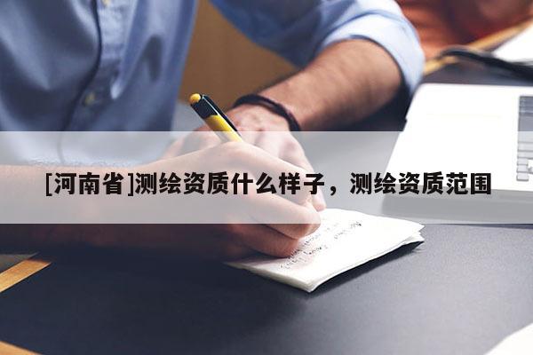 [河南省]測繪資質(zhì)什么樣子，測繪資質(zhì)范圍