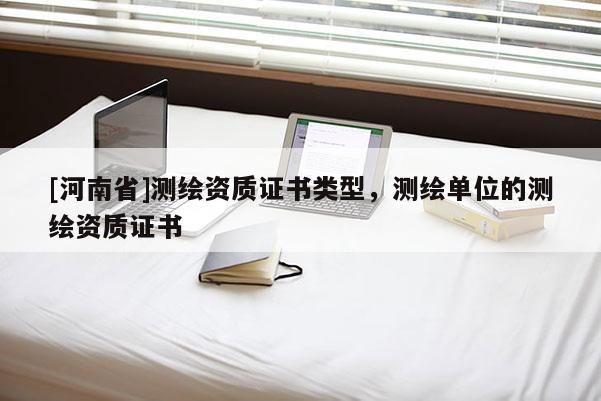 [河南省]測繪資質證書類型，測繪單位的測繪資質證書