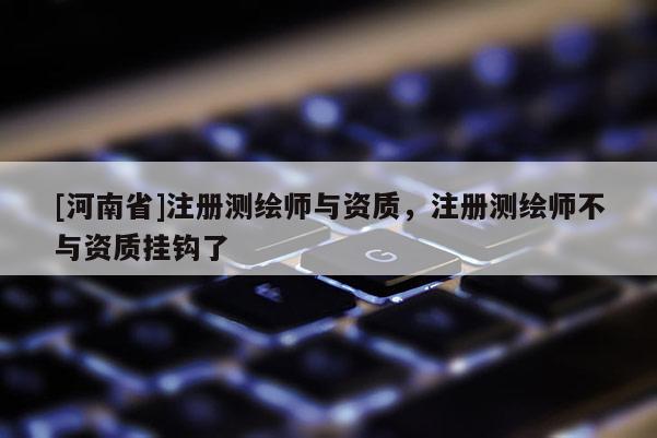 [河南省]注冊測繪師與資質(zhì)，注冊測繪師不與資質(zhì)掛鉤了