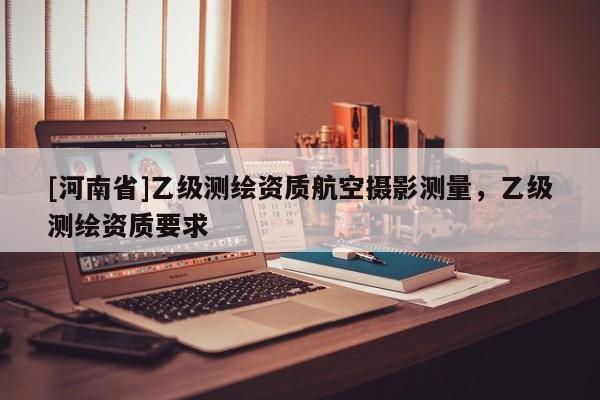 [河南省]乙級測繪資質航空攝影測量，乙級測繪資質要求