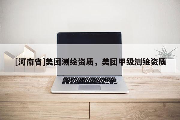 [河南省]美團(tuán)測繪資質(zhì)，美團(tuán)甲級測繪資質(zhì)