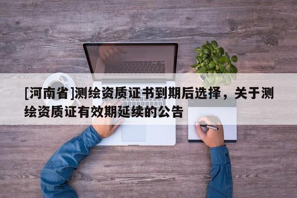 [河南省]測繪資質證書到期后選擇，關于測繪資質證有效期延續的公告