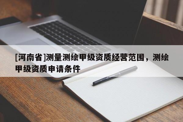 [河南省]測量測繪甲級資質經營范圍，測繪甲級資質申請條件