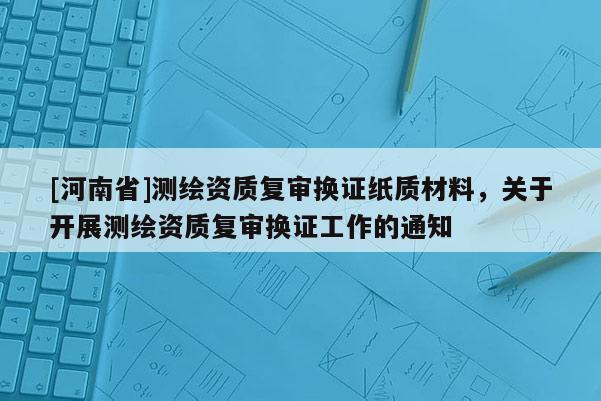 [河南省]測繪資質(zhì)復(fù)審換證紙質(zhì)材料，關(guān)于開展測繪資質(zhì)復(fù)審換證工作的通知