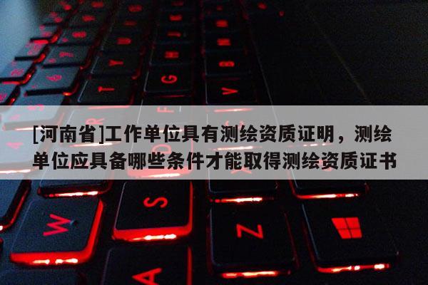 [河南省]工作單位具有測繪資質證明，測繪單位應具備哪些條件才能取得測繪資質證書