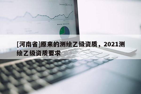 [河南省]原來的測繪乙級資質，2021測繪乙級資質要求