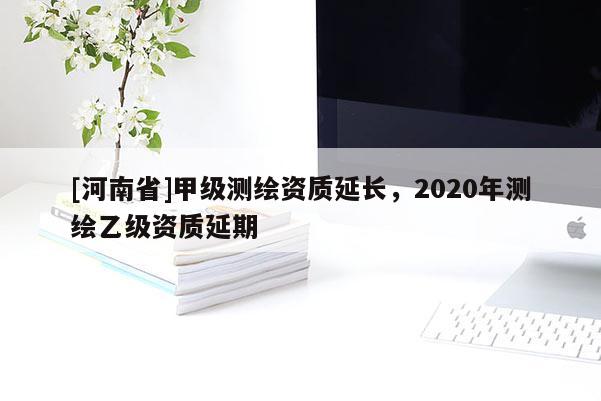 [河南省]甲級測繪資質延長，2020年測繪乙級資質延期