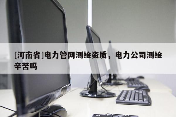 [河南省]電力管網測繪資質，電力公司測繪辛苦嗎