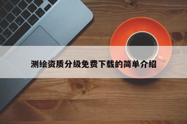 測繪資質(zhì)分級免費(fèi)下載的簡單介紹