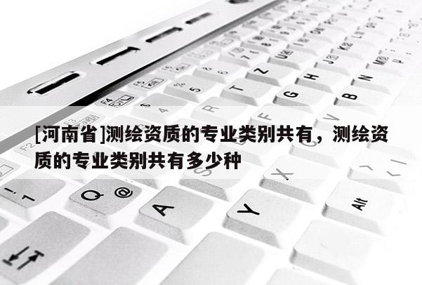 [河南省]測(cè)繪資質(zhì)的專業(yè)類別共有，測(cè)繪資質(zhì)的專業(yè)類別共有多少種