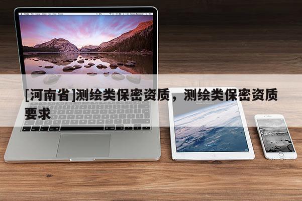 [河南省]測(cè)繪類保密資質(zhì)，測(cè)繪類保密資質(zhì)要求