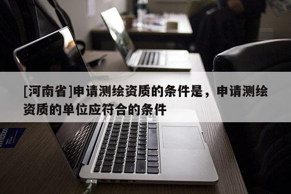 [河南省]申請測繪資質的條件是，申請測繪資質的單位應符合的條件