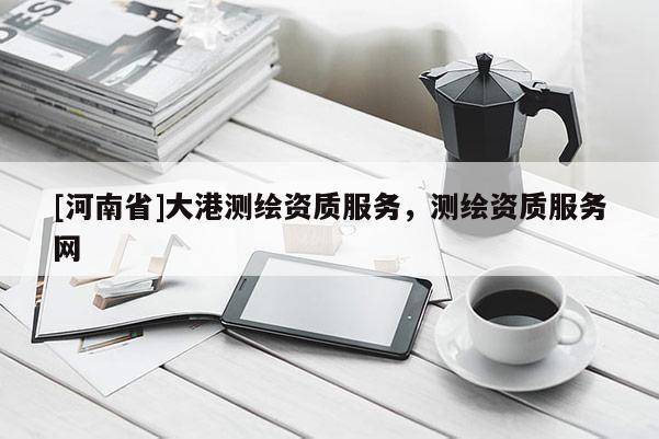 [河南省]大港測繪資質服務，測繪資質服務網