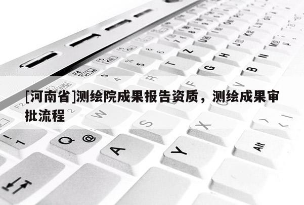 [河南省]測繪院成果報告資質，測繪成果審批流程