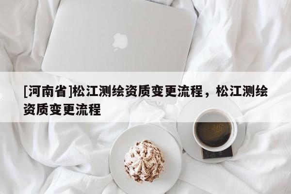 [河南省]松江測繪資質變更流程，松江測繪資質變更流程