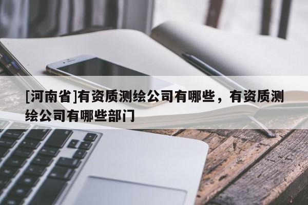 [河南省]有資質測繪公司有哪些，有資質測繪公司有哪些部門