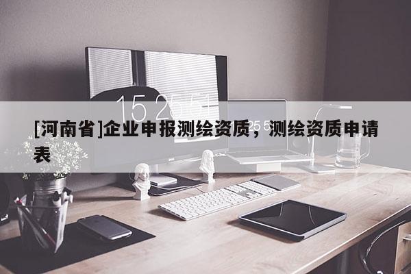 [河南省]企業申報測繪資質，測繪資質申請表