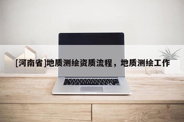 [河南省]地質測繪資質流程，地質測繪工作