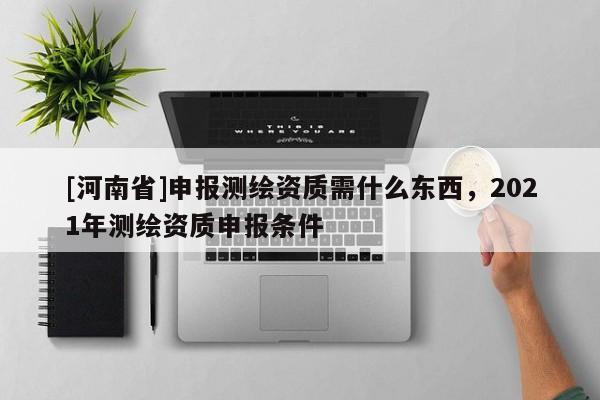 [河南省]申報(bào)測(cè)繪資質(zhì)需什么東西，2021年測(cè)繪資質(zhì)申報(bào)條件