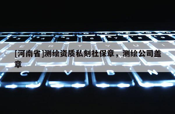 [河南省]測(cè)繪資質(zhì)私刻社保章，測(cè)繪公司蓋章