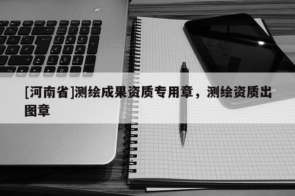 [河南省]測繪成果資質專用章，測繪資質出圖章