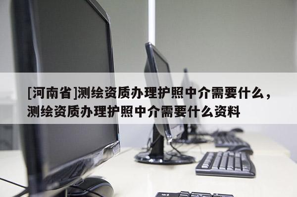 [河南省]測繪資質辦理護照中介需要什么，測繪資質辦理護照中介需要什么資料