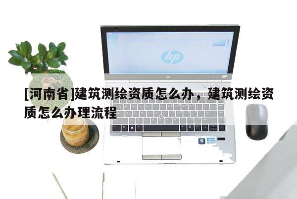 [河南省]建筑測繪資質怎么辦，建筑測繪資質怎么辦理流程