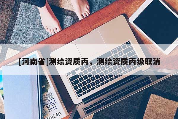 [河南省]測繪資質丙，測繪資質丙級取消