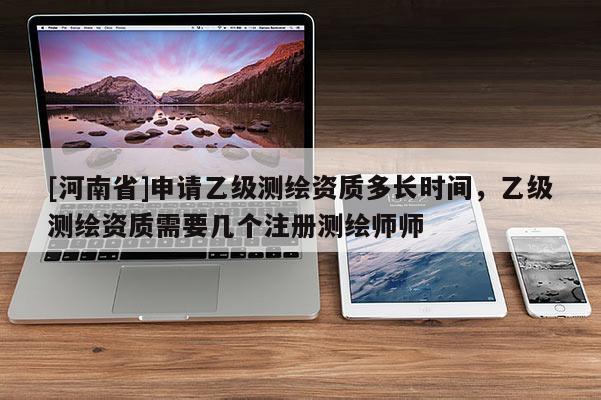 [河南省]申請乙級測繪資質多長時間，乙級測繪資質需要幾個注冊測繪師師
