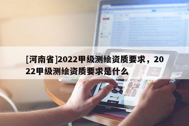 [河南省]2022甲級測繪資質要求，2022甲級測繪資質要求是什么