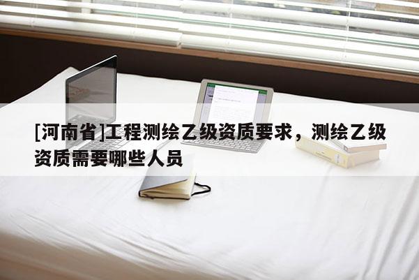 [河南省]工程測繪乙級資質要求，測繪乙級資質需要哪些人員