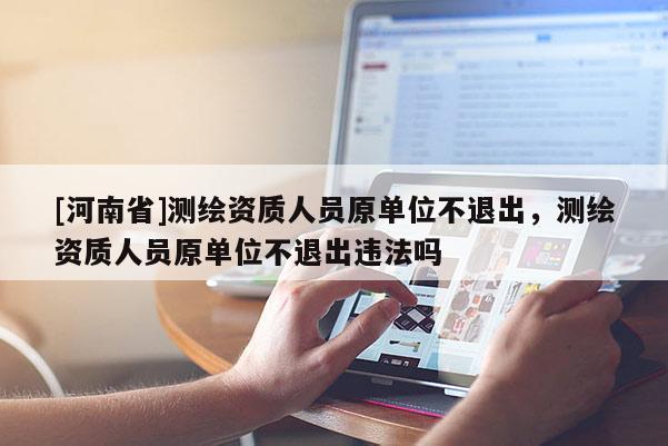 [河南省]測繪資質人員原單位不退出，測繪資質人員原單位不退出違法嗎