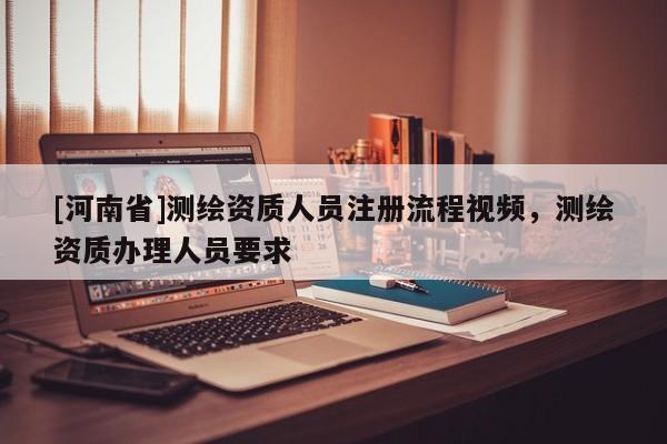 [河南省]測繪資質人員注冊流程視頻，測繪資質辦理人員要求
