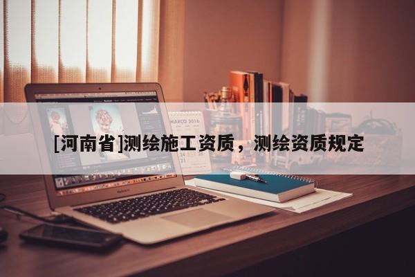 [河南省]測繪施工資質，測繪資質規定