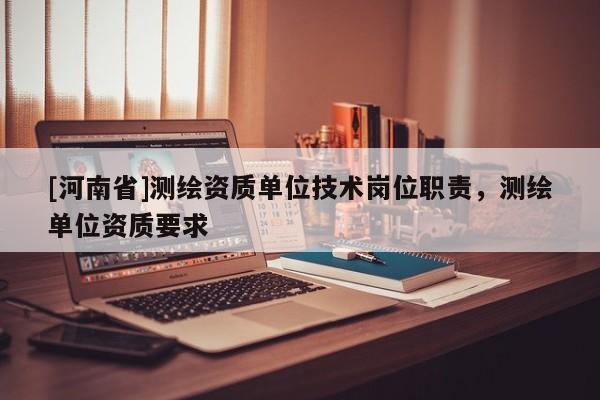 [河南省]測(cè)繪資質(zhì)單位技術(shù)崗位職責(zé)，測(cè)繪單位資質(zhì)要求