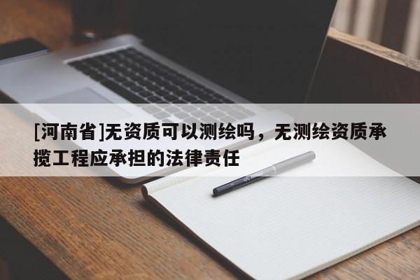 [河南省]無資質可以測繪嗎，無測繪資質承攬工程應承擔的法律責任