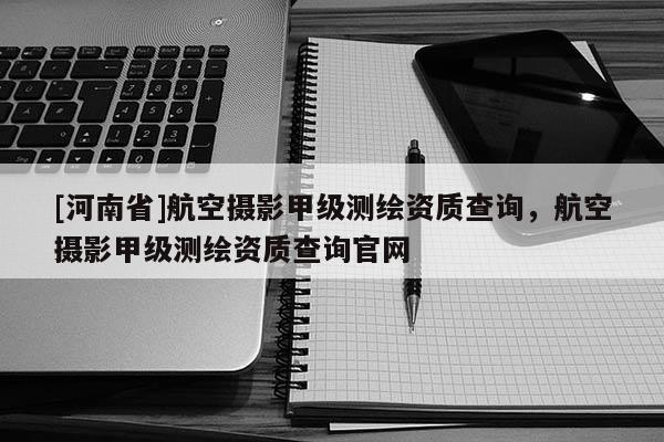 [河南省]航空攝影甲級測繪資質查詢，航空攝影甲級測繪資質查詢官網