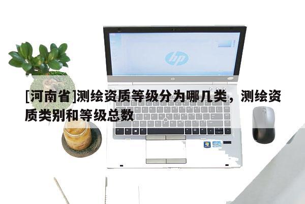 [河南省]測繪資質等級分為哪幾類，測繪資質類別和等級總數