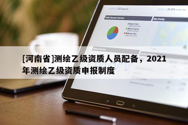 [河南省]測繪乙級資質人員配備，2021年測繪乙級資質申報制度