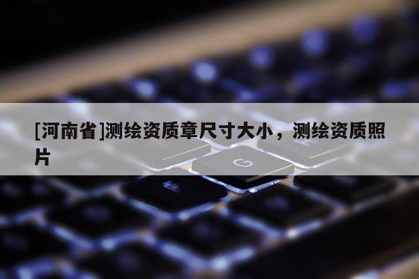 [河南省]測繪資質(zhì)章尺寸大小，測繪資質(zhì)照片