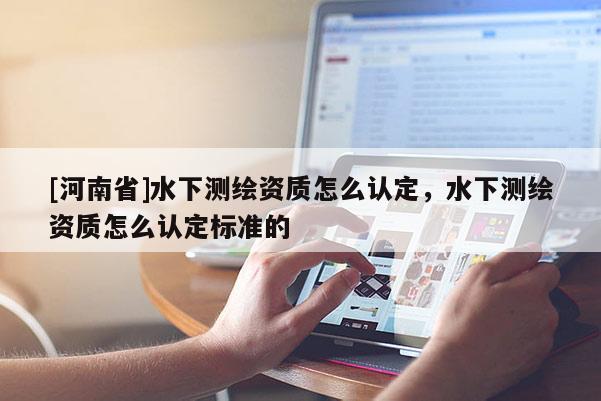 [河南省]水下測繪資質怎么認定，水下測繪資質怎么認定標準的