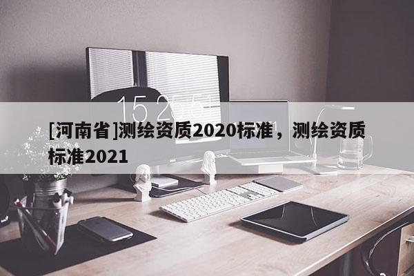 [河南省]測繪資質2020標準，測繪資質標準2021