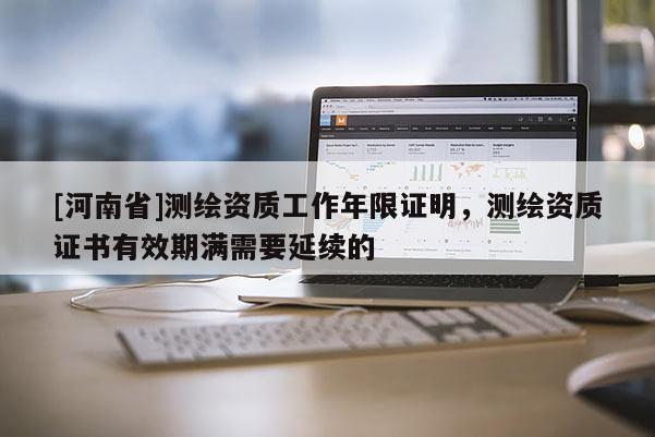 [河南省]測繪資質(zhì)工作年限證明，測繪資質(zhì)證書有效期滿需要延續(xù)的
