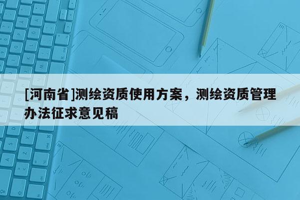 [河南省]測繪資質使用方案，測繪資質管理辦法征求意見稿