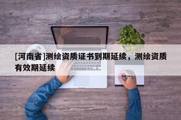 [河南省]測繪資質證書到期延續，測繪資質有效期延續